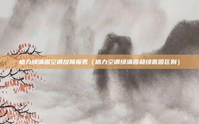 格力绿满园空调故障报表（格力空调绿满园和绿嘉园区别）