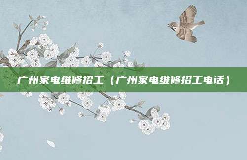 广州家电维修招工（广州家电维修招工电话）