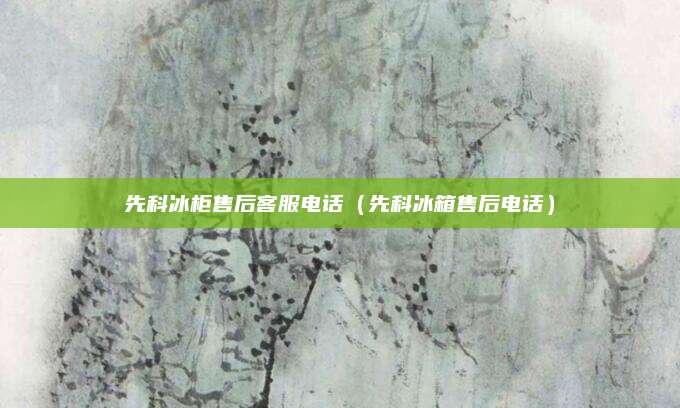 先科冰柜售后客服电话（先科冰箱售后电话）
