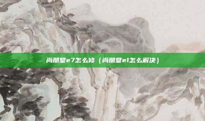 尚朋堂e7怎么修（尚朋堂e1怎么解决）