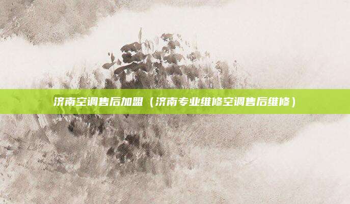 济南空调售后加盟（济南专业维修空调售后维修）