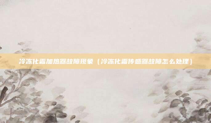 冷冻化霜加热器故障现象（冷冻化霜传感器故障怎么处理）