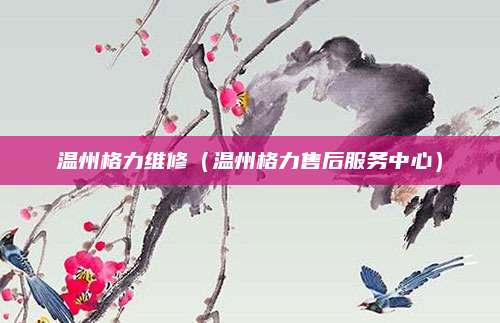 温州格力维修（温州格力售后服务中心）