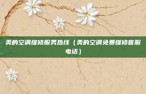 美的空调维修服务热线（美的空调免费维修客服电话）