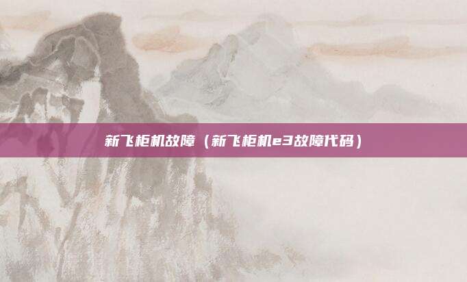 新飞柜机故障（新飞柜机e3故障代码）