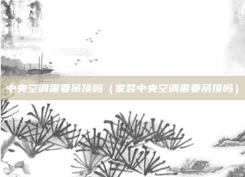 中央空调需要吊顶吗（家装中央空调需要吊顶吗）