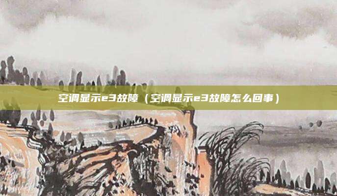 空调显示e3故障（空调显示e3故障怎么回事）