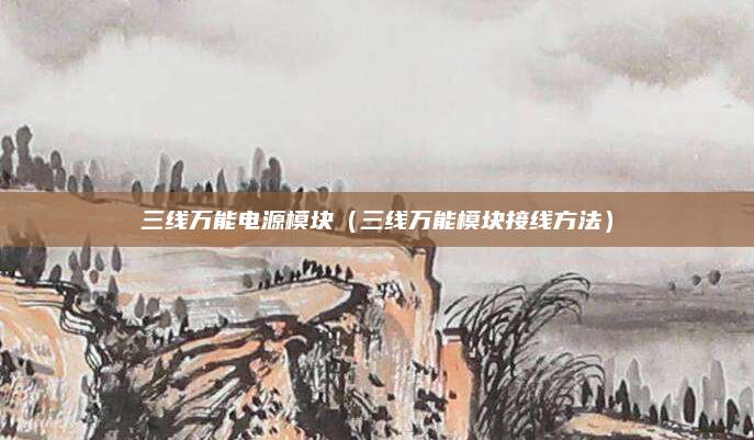 三线万能电源模块(三线万能模块接线方法)