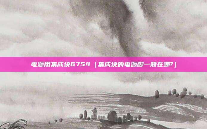 电源用集成块6754（集成块的电源脚一般在哪?）