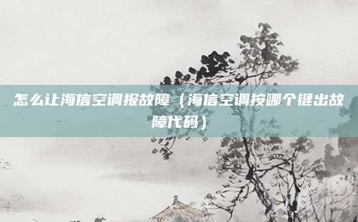 怎么让海信空调报故障（海信空调按哪个键出故障代码）
