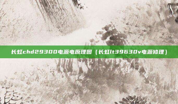 长虹chd29300电源电原理图（长虹lt39630v电源修理）