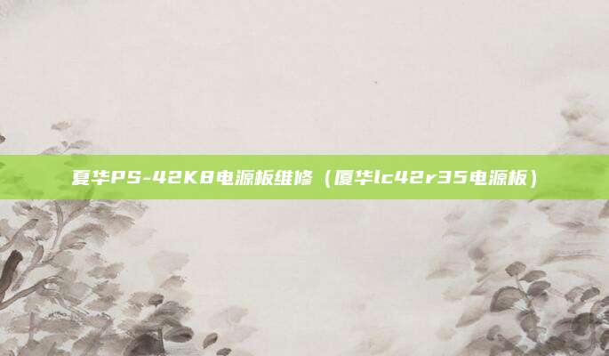 夏华PS-42K8电源板维修（厦华lc42r35电源板）