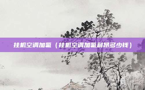 挂机空调加氟（挂机空调加氟利昂多少钱）