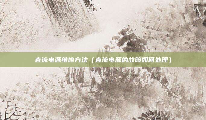 直流电源维修方法（直流电源的故障如何处理）