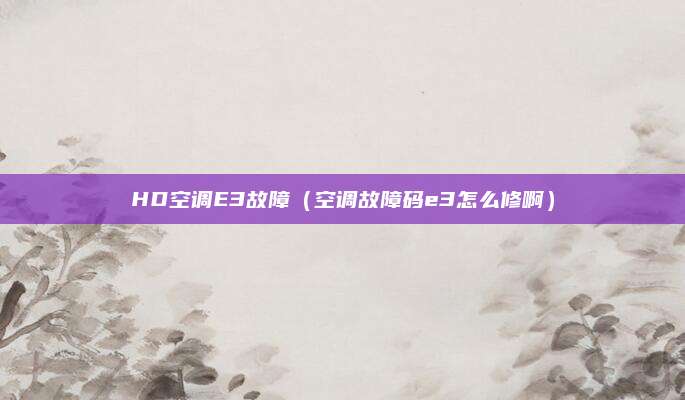 HD空调E3故障（空调故障码e3怎么修啊）