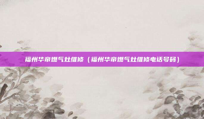 福州华帝燃气灶维修（福州华帝燃气灶维修电话号码）