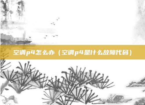 空调p4怎么办（空调p4是什么故障代码）