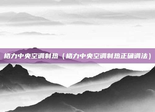 格力中央空调制热（格力中央空调制热正确调法）