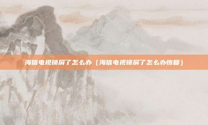 海信电视锁屏了怎么办(海信电视锁屏了怎么办恢复)
