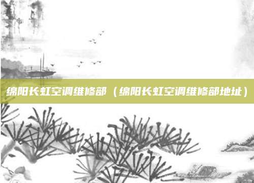 绵阳长虹空调维修部（绵阳长虹空调维修部地址）