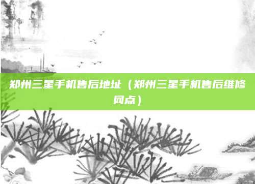 郑州三星手机售后地址(郑州三星手机售后维修网点)