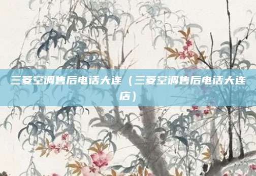 三菱空调售后电话大连(三菱空调售后电话大连店)