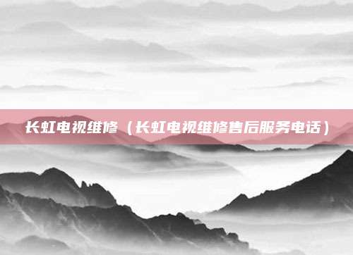 长虹电视维修（长虹电视维修售后服务电话）