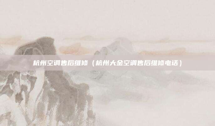 杭州空调售后维修（杭州大金空调售后维修电话）