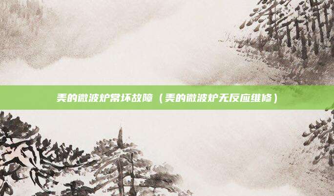 美的微波炉常坏故障（美的微波炉无反应维修）