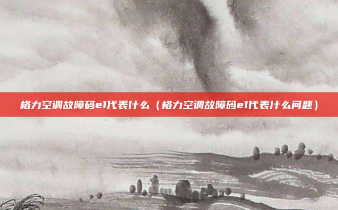 格力空调故障码e1代表什么（格力空调故障码e1代表什么问题）