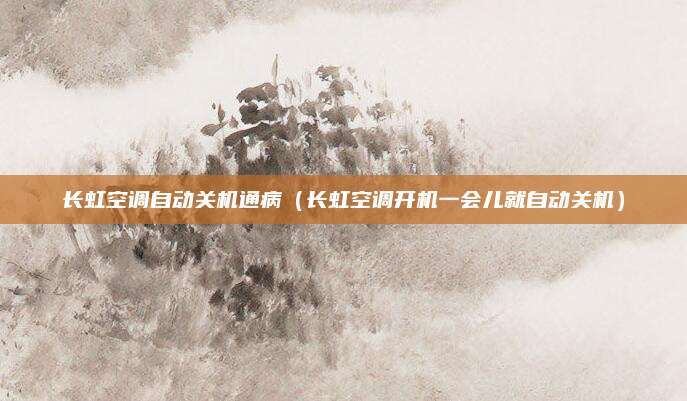 长虹空调自动关机通病（长虹空调开机一会儿就自动关机）