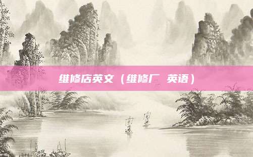 维修店英文（维修厂 英语）