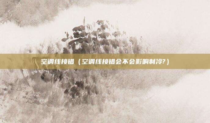 空调线接错（空调线接错会不会影响制冷?）