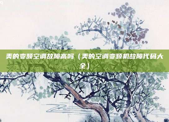美的变频空调故障高吗（美的空调变频机故障代码大全）