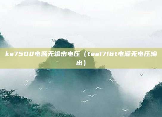 ka7500电源无输出电压（tea1716t电源无电压输出）