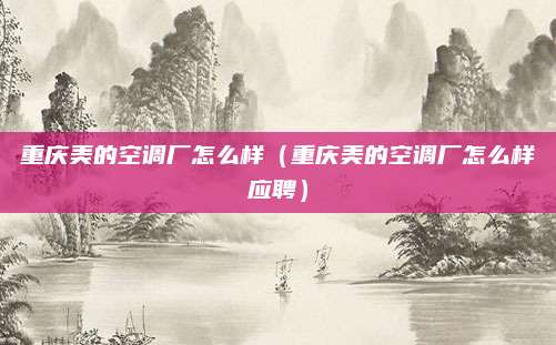 重庆美的空调厂怎么样(重庆美的空调厂怎么样应聘)