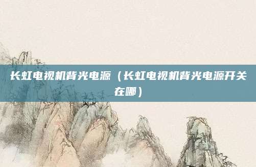 长虹电视机背光电源（长虹电视机背光电源开关在哪）