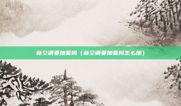 新空调要加氟吗(新空调要加氟吗怎么加)
