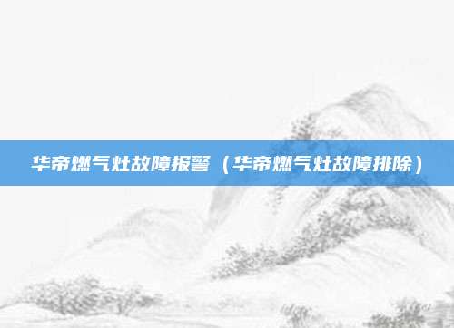 华帝燃气灶故障报警（华帝燃气灶故障排除）