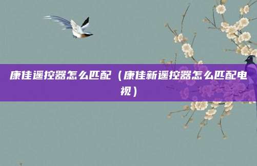 康佳遥控器怎么匹配（康佳新遥控器怎么匹配电视）
