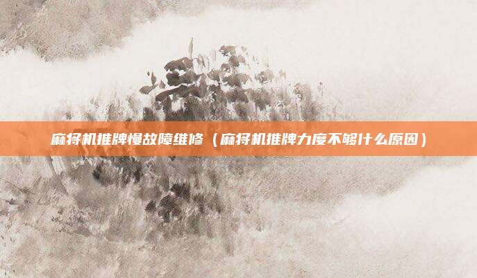 麻将机推牌慢故障维修（麻将机推牌力度不够什么原因）