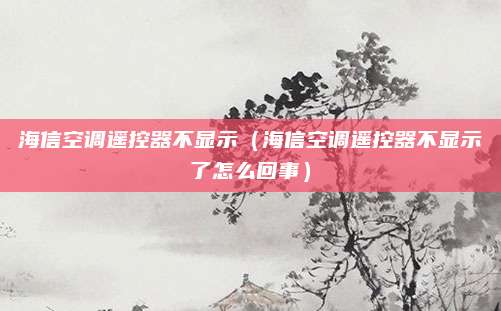 海信空调遥控器不显示（海信空调遥控器不显示了怎么回事）