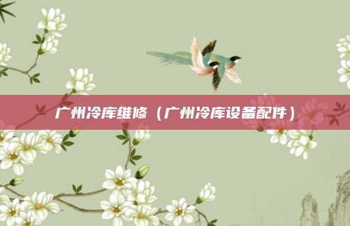 广州冷库维修（广州冷库设备配件）