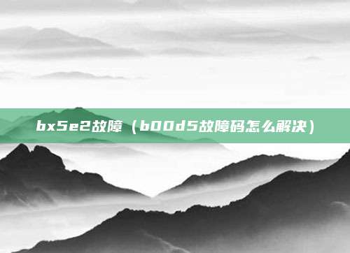bx5e2故障（b00d5故障码怎么解决）