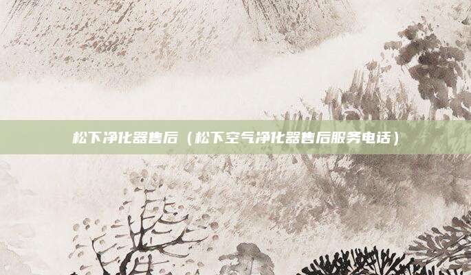 松下净化器售后(松下空气净化器售后服务电话)