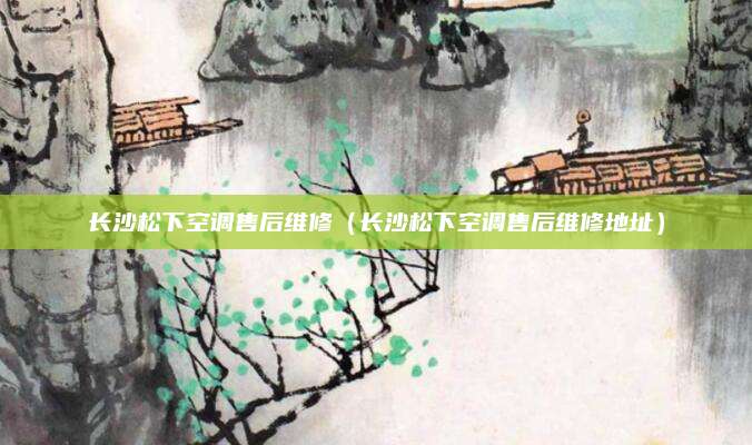 长沙松下空调售后维修（长沙松下空调售后维修地址）