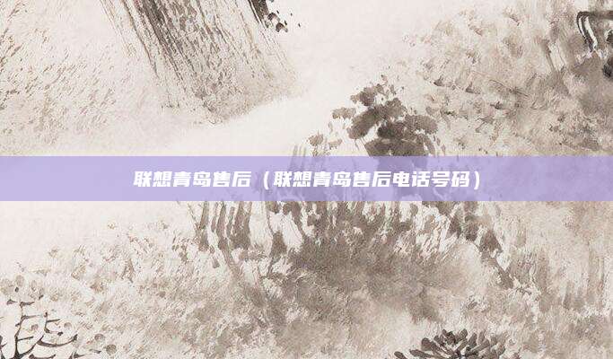 联想青岛售后(联想青岛售后电话号码)