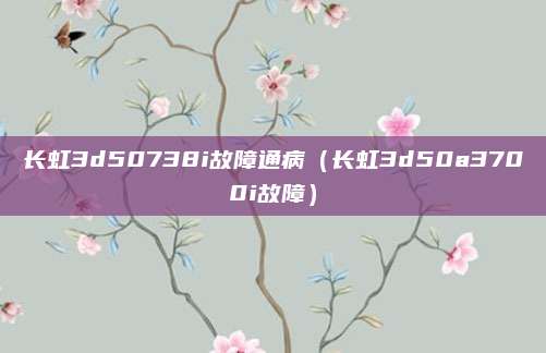 长虹3d50738i故障通病(长虹3d50a3700i故障)