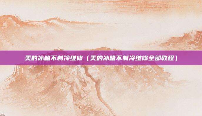 美的冰箱不制冷维修（美的冰箱不制冷维修全部教程）