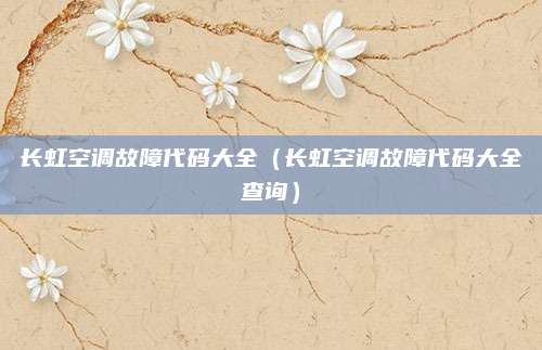 长虹空调故障代码大全(长虹空调故障代码大全查询)